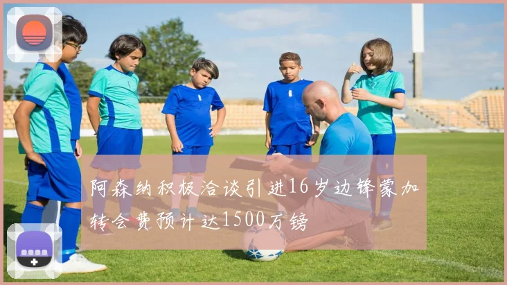 阿森纳积极洽谈引进16岁边锋蒙加转会费预计达1500万镑