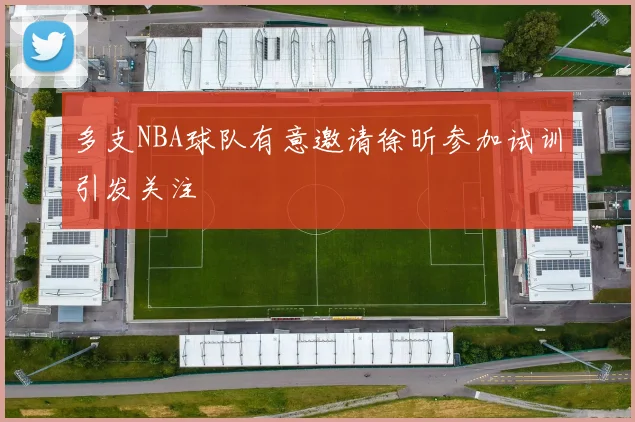 多支NBA球队有意邀请徐昕参加试训引发关注