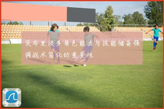 莫布里谈多角色能力与技能储备强调战术简化的重要性