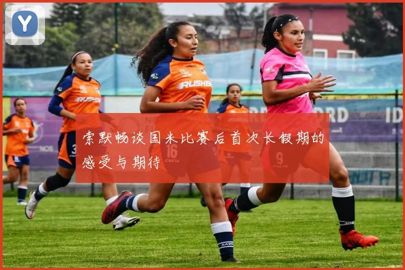 索默畅谈国米比赛后首次长假期的感受与期待