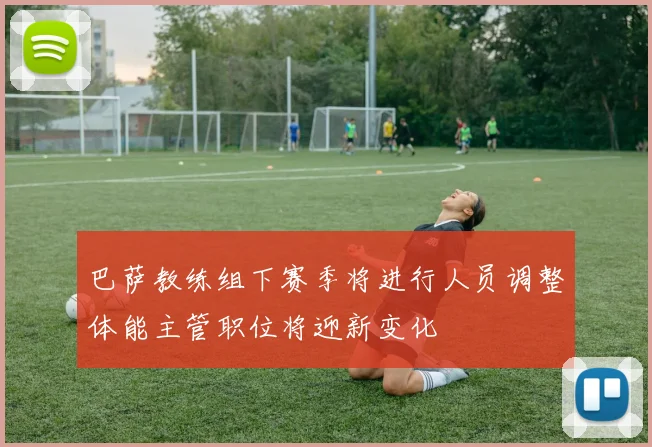 巴萨教练组下赛季将进行人员调整体能主管职位将迎新变化