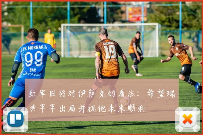 红军旧将对伊萨克的看法：希望瑞典早早出局并祝他未来顺利