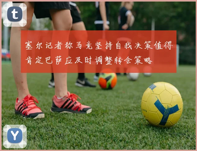 塞尔记者称马竞坚持自我决策值得肯定巴萨应及时调整转会策略