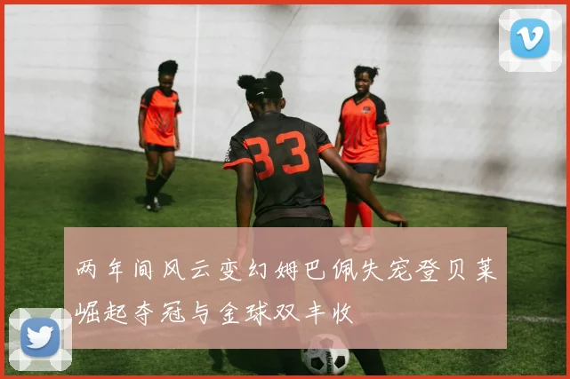 两年间风云变幻姆巴佩失宠登贝莱崛起夺冠与金球双丰收