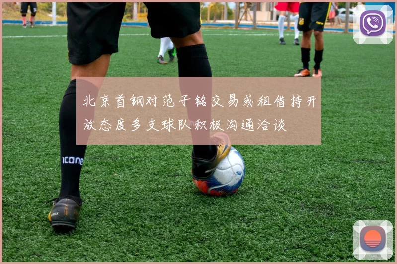 北京首钢对范子铭交易或租借持开放态度多支球队积极沟通洽谈