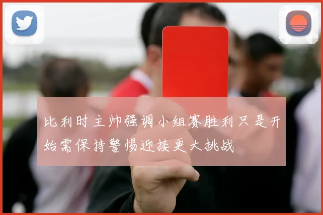 比利时主帅强调小组赛胜利只是开始需保持警惕迎接更大挑战