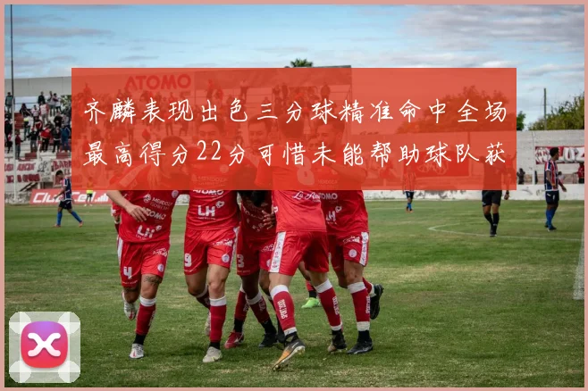 齐麟表现出色三分球精准命中全场最高得分22分可惜未能帮助球队获胜