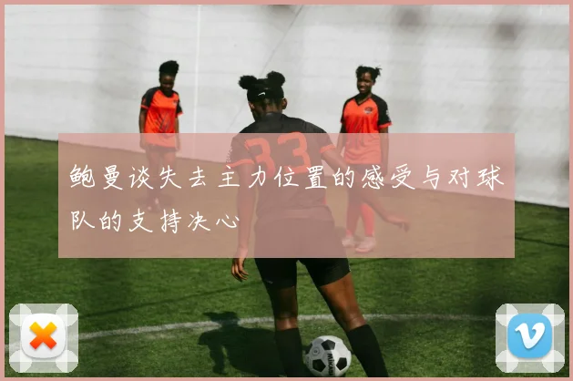 鲍曼谈失去主力位置的感受与对球队的支持决心