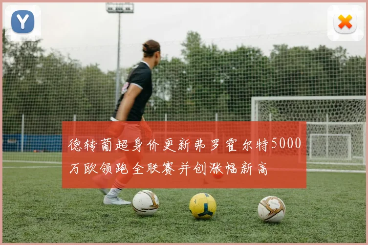 德转葡超身价更新弗罗霍尔特5000万欧领跑全联赛并创涨幅新高