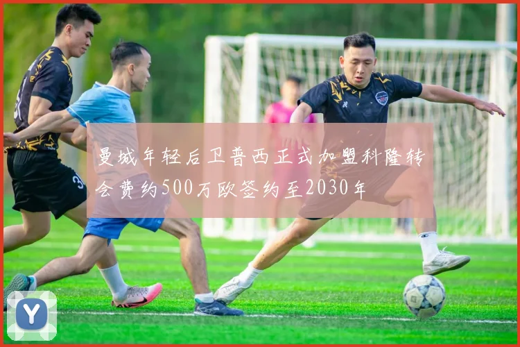 曼城年轻后卫普西正式加盟科隆转会费约500万欧签约至2030年