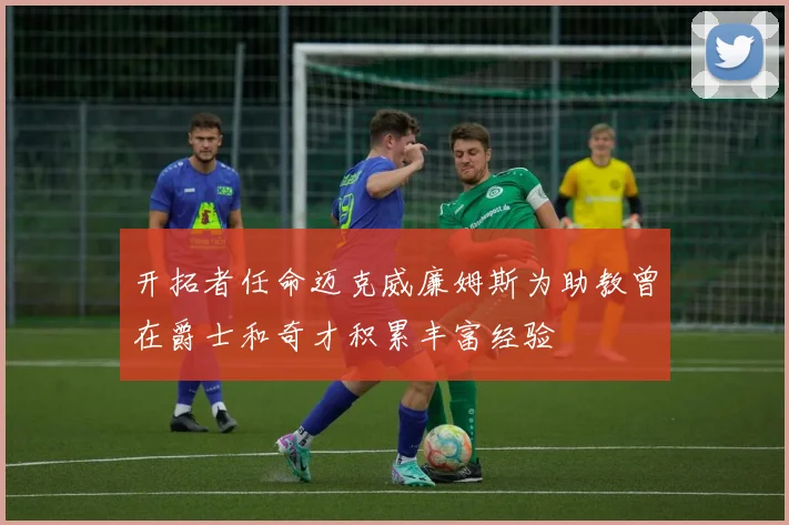 开拓者任命迈克威廉姆斯为助教曾在爵士和奇才积累丰富经验