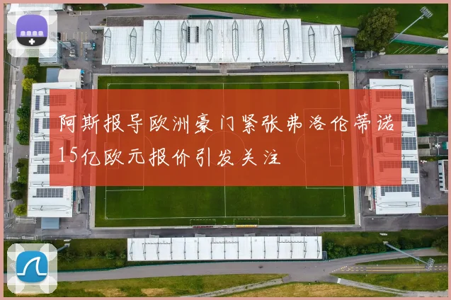 阿斯报导欧洲豪门紧张弗洛伦蒂诺15亿欧元报价引发关注