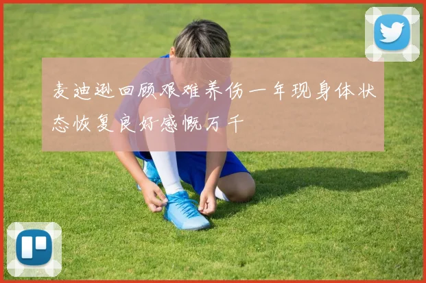 麦迪逊回顾艰难养伤一年现身体状态恢复良好感慨万千