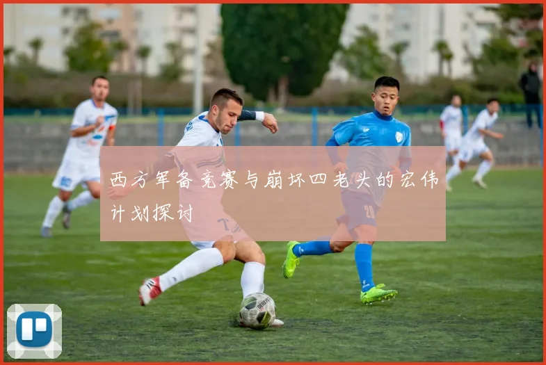 西方军备竞赛与崩坏四老头的宏伟计划探讨