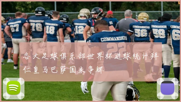 各大足球俱乐部世界杯进球统计拜仁皇马巴萨国米争辉