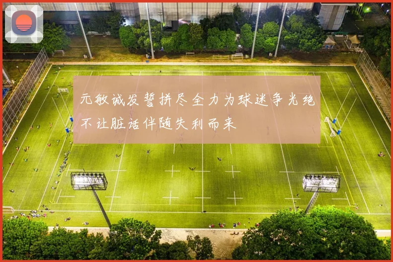 元敏诚发誓拼尽全力为球迷争光绝不让脏话伴随失利而来
