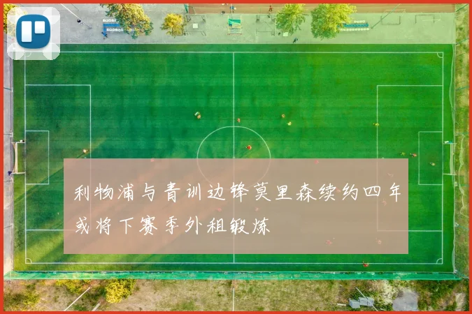 利物浦与青训边锋莫里森续约四年或将下赛季外租锻炼