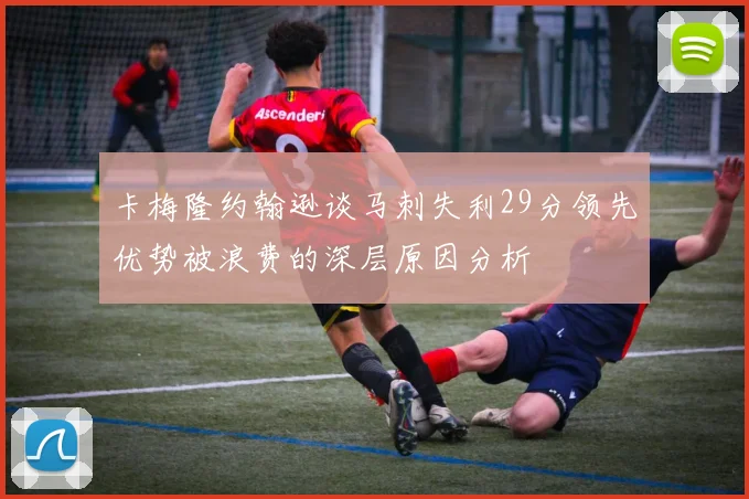卡梅隆约翰逊谈马刺失利29分领先优势被浪费的深层原因分析