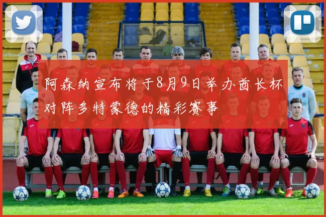 阿森纳宣布将于8月9日举办酋长杯对阵多特蒙德的精彩赛事