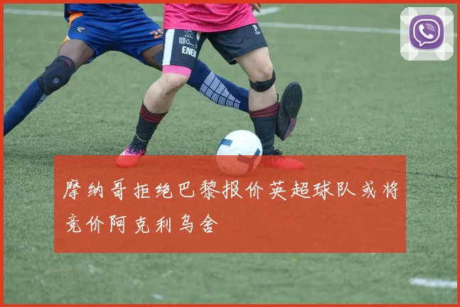 摩纳哥拒绝巴黎报价英超球队或将竞价阿克利乌舍