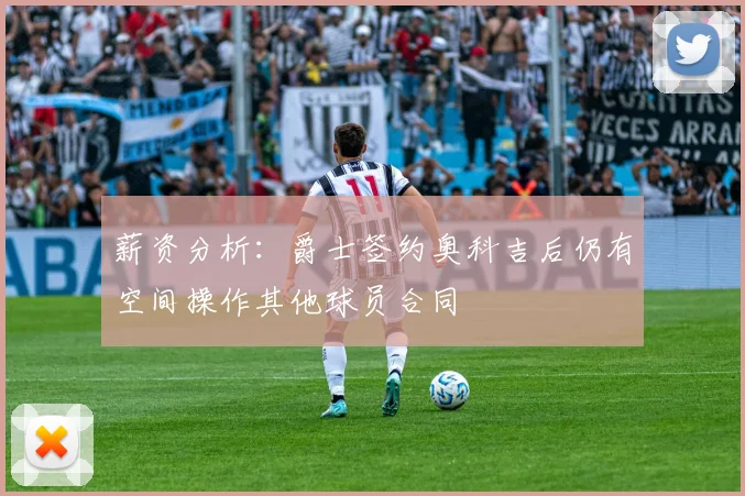 薪资分析：爵士签约奥科吉后仍有空间操作其他球员合同