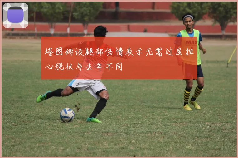 塔图姆谈腿部伤情表示无需过度担心现状与去年不同