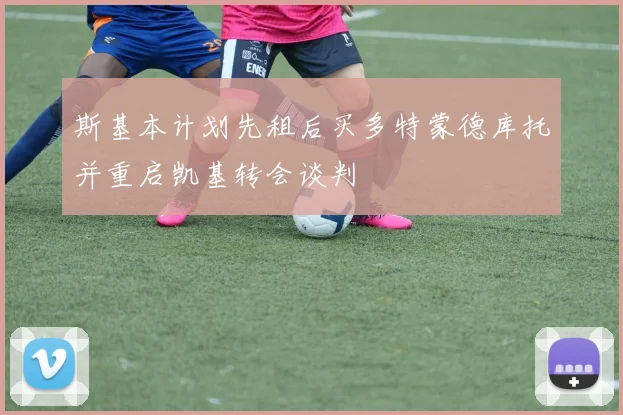 斯基本计划先租后买多特蒙德库托并重启凯基转会谈判