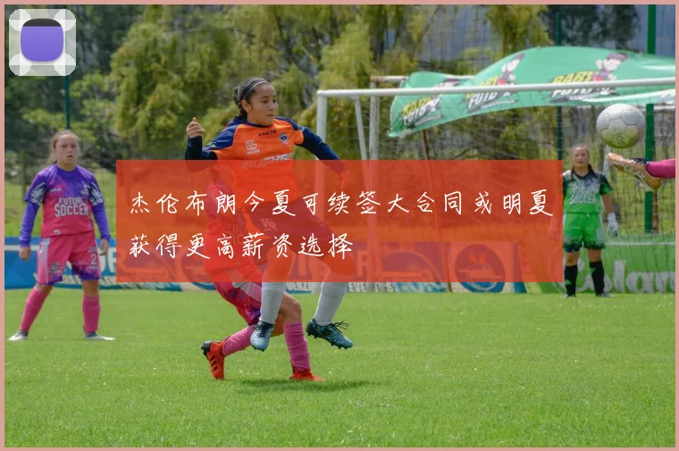 杰伦布朗今夏可续签大合同或明夏获得更高薪资选择