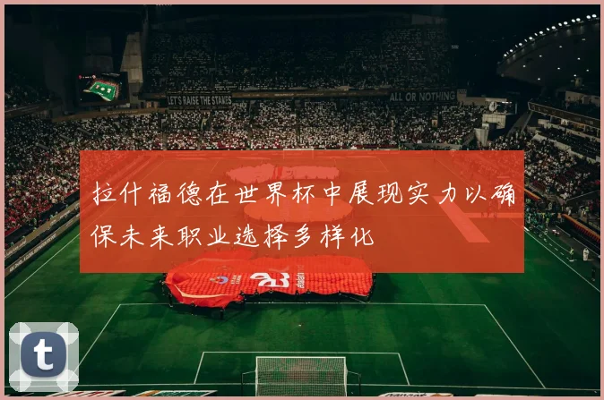 拉什福德在世界杯中展现实力以确保未来职业选择多样化