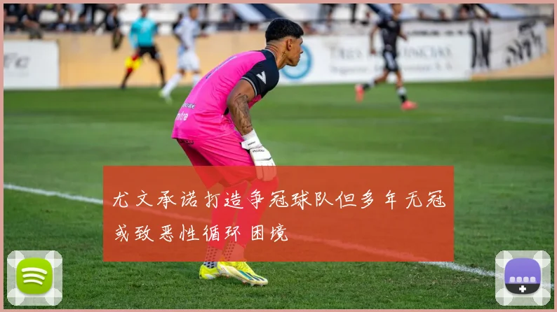 尤文承诺打造争冠球队但多年无冠或致恶性循环困境