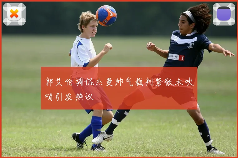 郭艾伦调侃杰曼帅气裁判紧张未吹哨引发热议
