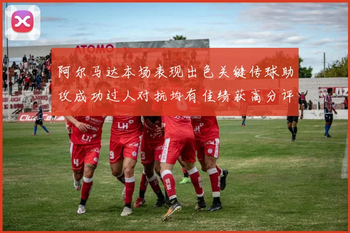阿尔马达本场表现出色关键传球助攻成功过人对抗均有佳绩获高分评价