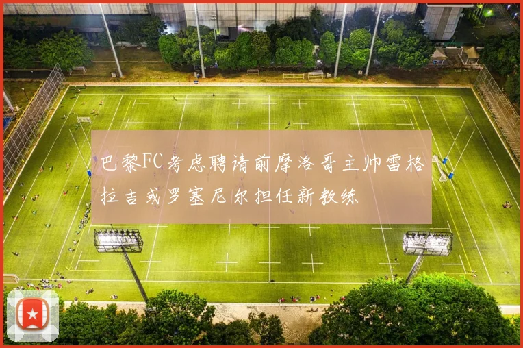 巴黎FC考虑聘请前摩洛哥主帅雷格拉吉或罗塞尼尔担任新教练