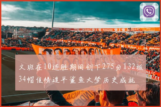 文班在10连胜期间创下275分132板34帽佳绩追平鲨鱼大梦历史成就