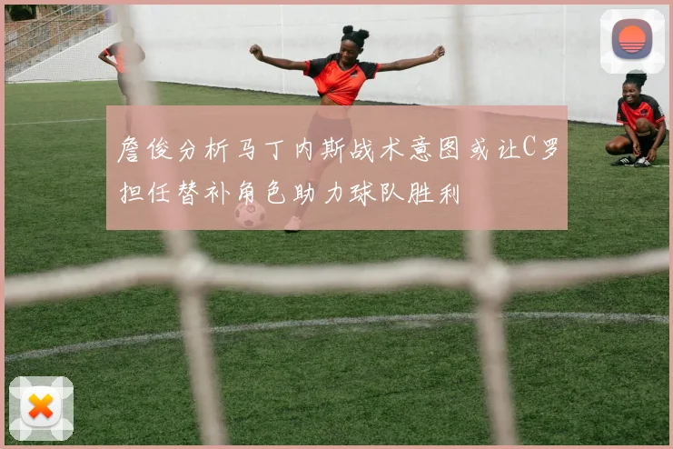 詹俊分析马丁内斯战术意图或让C罗担任替补角色助力球队胜利
