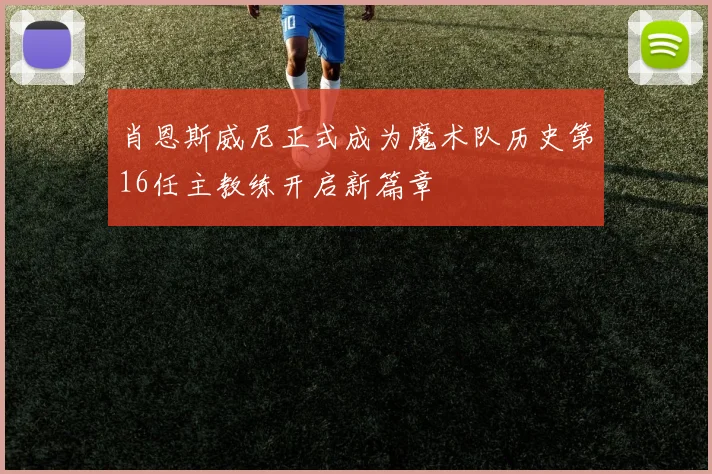 肖恩斯威尼正式成为魔术队历史第16任主教练开启新篇章